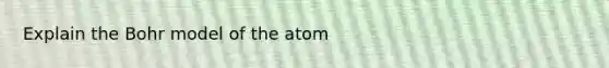 Explain the Bohr model of the atom