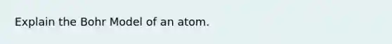 Explain the Bohr Model of an atom.