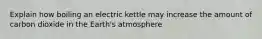 Explain how boiling an electric kettle may increase the amount of carbon dioxide in the Earth's atmosphere