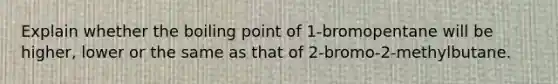 Explain whether the boiling point of 1-bromopentane will be higher, lower or the same as that of 2-bromo-2-methylbutane.