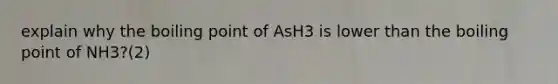 explain why the boiling point of AsH3 is lower than the boiling point of NH3?(2)