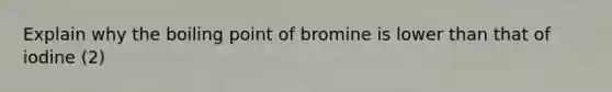 Explain why the boiling point of bromine is lower than that of iodine (2)