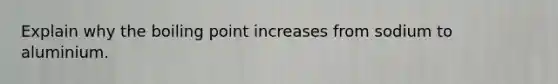 Explain why the boiling point increases from sodium to aluminium.