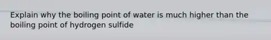 Explain why the boiling point of water is much higher than the boiling point of hydrogen sulfide