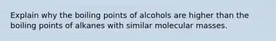 Explain why the boiling points of alcohols are higher than the boiling points of alkanes with similar molecular masses.