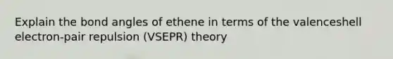 Explain the bond angles of ethene in terms of the valenceshell electron-pair repulsion (VSEPR) theory