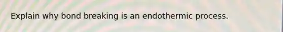 Explain why bond breaking is an endothermic process.