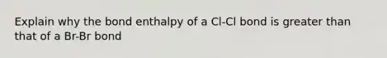 Explain why the bond enthalpy of a Cl-Cl bond is greater than that of a Br-Br bond