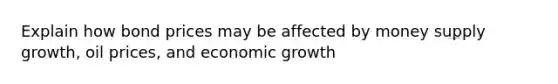 Explain how bond prices may be affected by money supply growth, oil prices, and economic growth