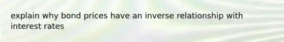 explain why bond prices have an inverse relationship with interest rates