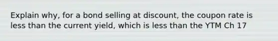 Explain why, for a bond selling at discount, the coupon rate is <a href='https://www.questionai.com/knowledge/k7BtlYpAMX-less-than' class='anchor-knowledge'>less than</a> the current yield, which is less than the YTM Ch 17