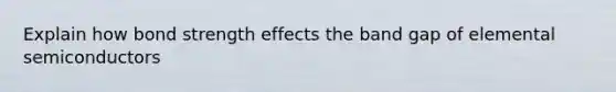 Explain how bond strength effects the band gap of elemental semiconductors