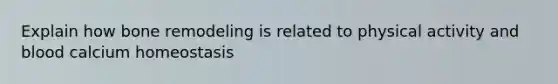 Explain how bone remodeling is related to physical activity and blood calcium homeostasis