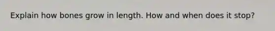 Explain how bones grow in length. How and when does it stop?