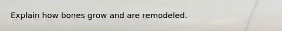 Explain how bones grow and are remodeled.