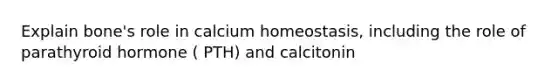 Explain bone's role in calcium homeostasis, including the role of parathyroid hormone ( PTH) and calcitonin