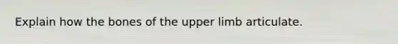 Explain how the bones of the upper limb articulate.