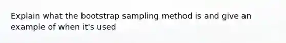 Explain what the bootstrap sampling method is and give an example of when it's used