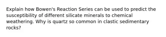 Explain how Bowen's Reaction Series can be used to predict the susceptibility of different silicate minerals to chemical weathering. Why is quartz so common in clastic sedimentary rocks?