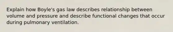 Explain how Boyle's gas law describes relationship between volume and pressure and describe functional changes that occur during pulmonary ventilation.