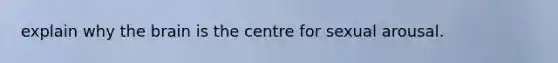 explain why the brain is the centre for sexual arousal.