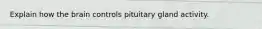 Explain how the brain controls pituitary gland activity.