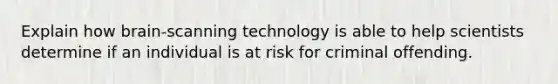 Explain how brain-scanning technology is able to help scientists determine if an individual is at risk for criminal offending.