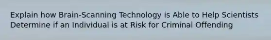 Explain how Brain-Scanning Technology is Able to Help Scientists Determine if an Individual is at Risk for Criminal Offending