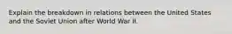 Explain the breakdown in relations between the United States and the Soviet Union after World War II.