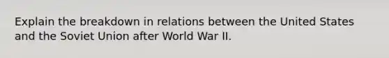 Explain the breakdown in relations between the United States and the Soviet Union after World War II.