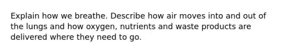 Explain how we breathe. Describe how air moves into and out of the lungs and how oxygen, nutrients and waste products are delivered where they need to go.