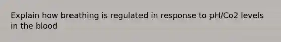 Explain how breathing is regulated in response to pH/Co2 levels in <a href='https://www.questionai.com/knowledge/k7oXMfj7lk-the-blood' class='anchor-knowledge'>the blood</a>