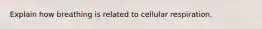 Explain how breathing is related to cellular respiration.