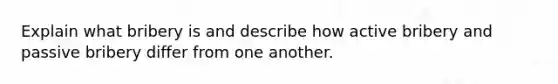 Explain what bribery is and describe how active bribery and passive bribery differ from one another.