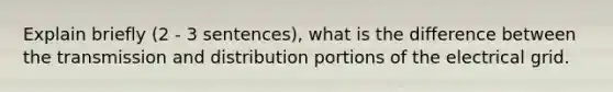 Explain briefly (2 - 3 sentences), what is the difference between the transmission and distribution portions of the electrical grid.