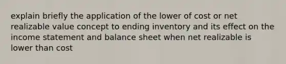 explain briefly the application of the lower of cost or net realizable value concept to ending inventory and its effect on the income statement and balance sheet when net realizable is lower than cost