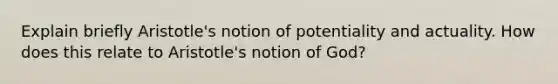 Explain briefly Aristotle's notion of potentiality and actuality. How does this relate to Aristotle's notion of God?