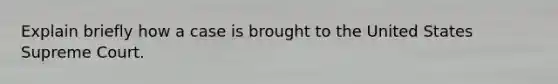 Explain briefly how a case is brought to the United States Supreme Court.