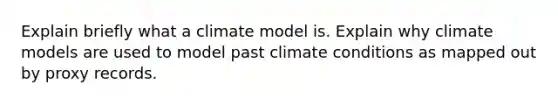 Explain briefly what a climate model is. Explain why climate models are used to model past climate conditions as mapped out by proxy records.