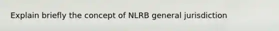 Explain briefly the concept of NLRB general jurisdiction