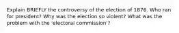 Explain BRIEFLY the controversy of the election of 1876. Who ran for president? Why was the election so violent? What was the problem with the 'electoral commission'?