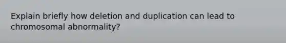 Explain briefly how deletion and duplication can lead to chromosomal abnormality?