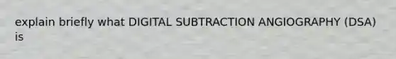 explain briefly what DIGITAL SUBTRACTION ANGIOGRAPHY (DSA) is