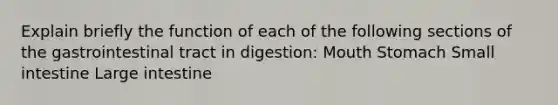 Explain briefly the function of each of the following sections of the gastrointestinal tract in digestion: Mouth Stomach Small intestine Large intestine