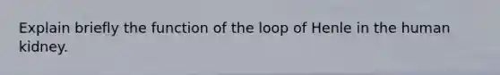 Explain briefly the function of the loop of Henle in the human kidney.