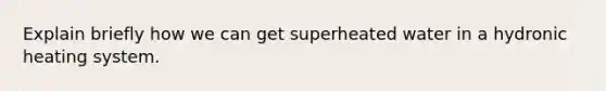 Explain briefly how we can get superheated water in a hydronic heating system.