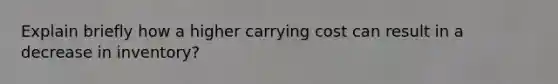 Explain briefly how a higher carrying cost can result in a decrease in inventory?