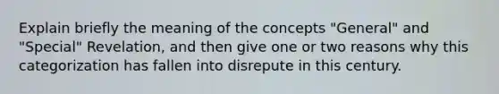 Explain briefly the meaning of the concepts "General" and "Special" Revelation, and then give one or two reasons why this categorization has fallen into disrepute in this century.