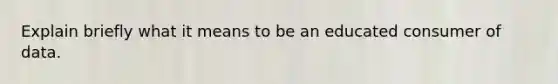 Explain briefly what it means to be an educated consumer of data.