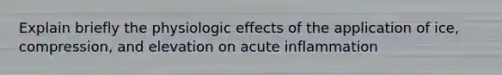 Explain briefly the physiologic effects of the application of ice, compression, and elevation on acute inflammation